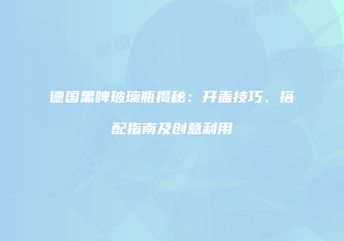 德国黑啤玻璃瓶揭秘：开盖技巧、搭配指南及创意利用