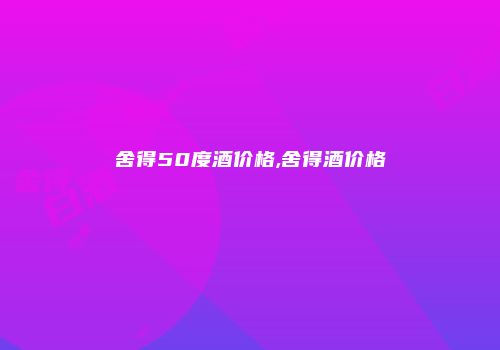 舍得50度酒价格,舍得酒价格