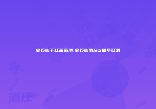 宝石树干红葡萄酒,宝石树酒庄5周年红酒