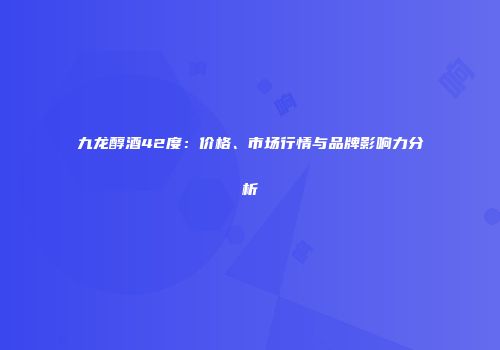 九龙醇酒42度：价格、市场行情与品牌影响力分析