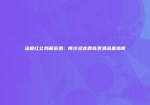 法国红公鸡葡萄酒：博尔多赤霞珠美酒品鉴指南