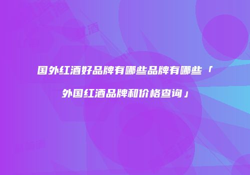 国外红酒好品牌有哪些品牌有哪些「外国红酒品牌和价格查询」