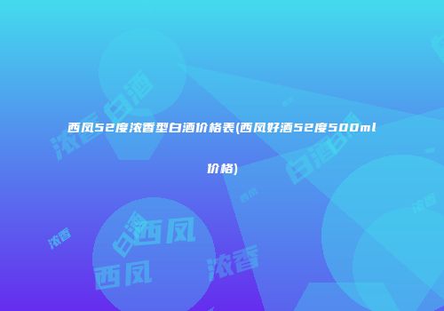 西凤52度浓香型白酒价格表(西凤好酒52度500ml价格)