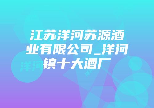 江苏洋河苏源酒业有限公司_洋河镇十大酒厂