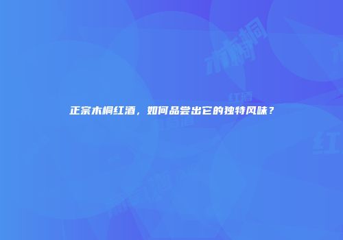 正宗木桐红酒，如何品尝出它的独特风味？