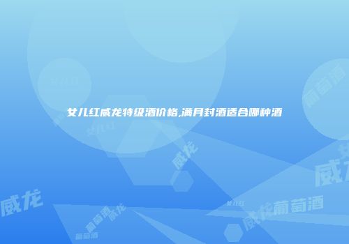 女儿红威龙特级酒价格,满月封酒适合哪种酒