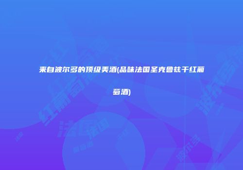 来自波尔多的顶级美酒(品味法国圣克鲁兹干红葡萄酒)