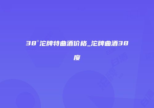38°沱牌特曲酒价格_沱牌曲酒38度