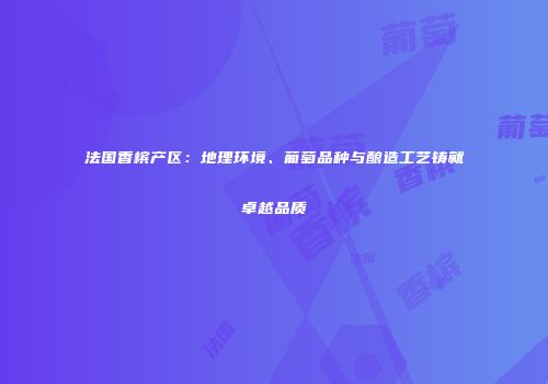 法国香槟产区：地理环境、葡萄品种与酿造工艺铸就卓越品质