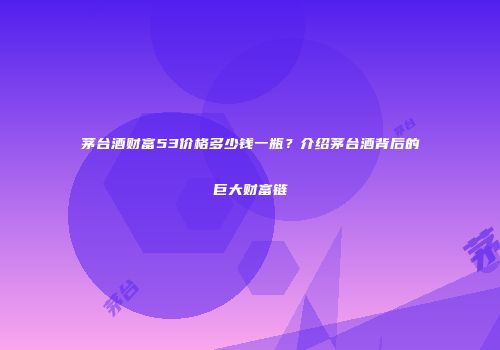 茅台酒财富53价格多少钱一瓶？介绍茅台酒背后的巨大财富链