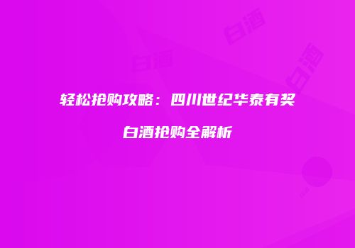 轻松抢购攻略：四川世纪华泰有奖白酒抢购全解析