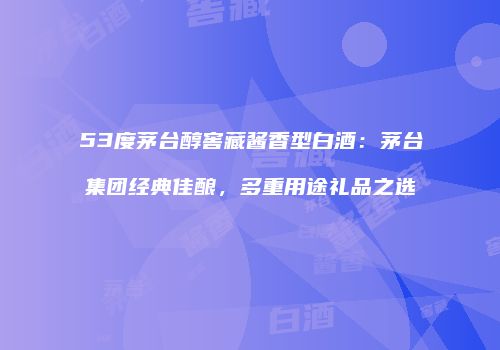 53度茅台醇窖藏酱香型白酒：茅台集团经典佳酿，多重用途礼品之选