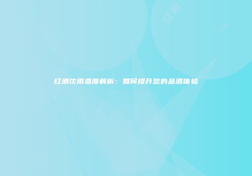 红酒饮用温度解析：如何提升您的品酒体验