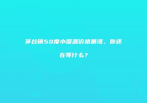 茅台镇50度小国酒价格暴涨，你还在等什么？