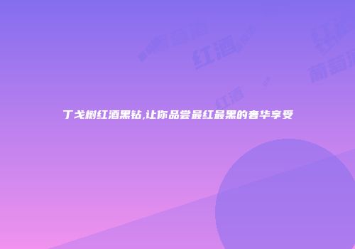 丁戈树红酒黑钻,让你品尝最红最黑的奢华享受