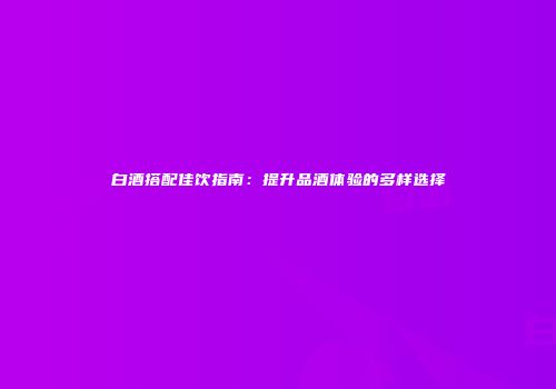 白酒搭配佳饮指南：提升品酒体验的多样选择