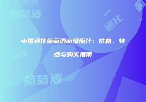 中国通化葡萄酒商级原汁：价格、特点与购买指南