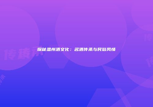 探秘温州酒文化：名酒传承与民俗风情