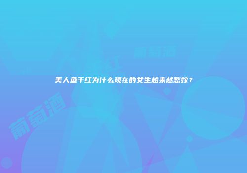 美人鱼干红为什么现在的女生越来越愁嫁？