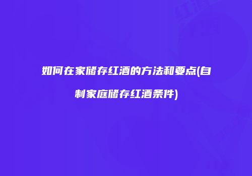 如何在家储存红酒的方法和要点(自制家庭储存红酒条件)