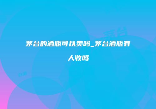 茅台的酒瓶可以卖吗_茅台酒瓶有人收吗