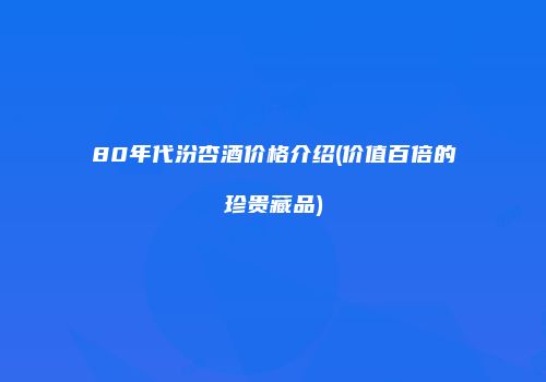 80年代汾杏酒价格介绍(价值百倍的珍贵藏品)