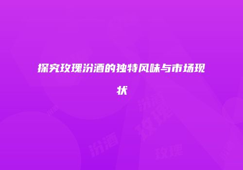 探究玫瑰汾酒的独特风味与市场现状