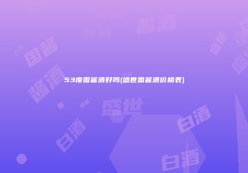 53度国酱酒好吗(盛世国酱酒价格表)