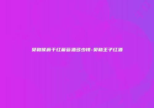 贝勒侯爵干红葡萄酒多少钱-贝勒王子红酒