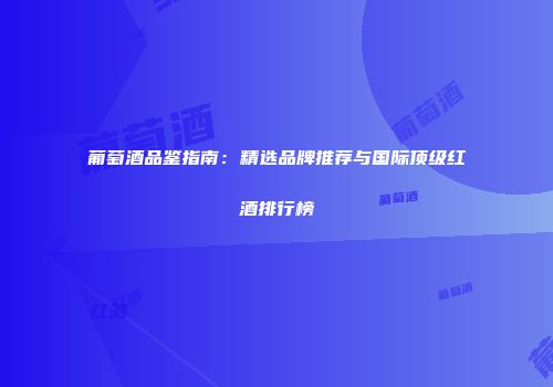葡萄酒品鉴指南：精选品牌推荐与国际顶级红酒排行榜