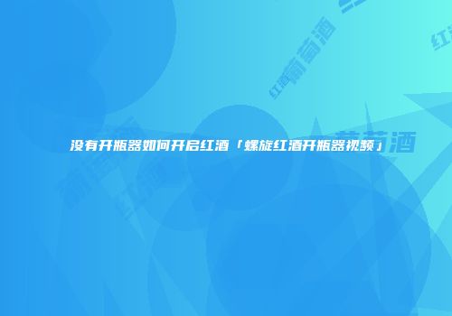 没有开瓶器如何开启红酒「螺旋红酒开瓶器视频」