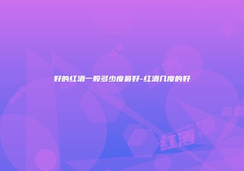 好的红酒一般多少度最好-红酒几度的好