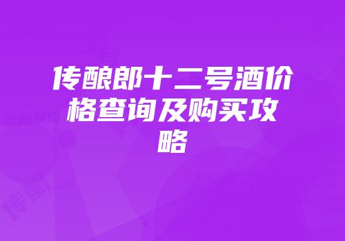 传酿郎十二号酒价格查询及购买攻略