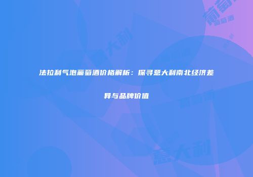 法拉利气泡葡萄酒价格解析：探寻意大利南北经济差异与品牌价值