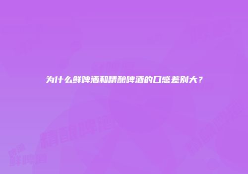 为什么鲜啤酒和精酿啤酒的口感差别大？