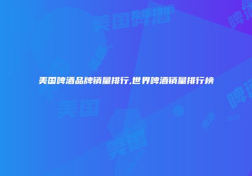 美国啤酒品牌销量排行,世界啤酒销量排行榜