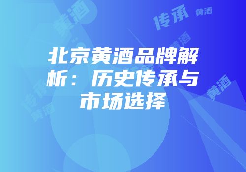 北京黄酒品牌解析：历史传承与市场选择
