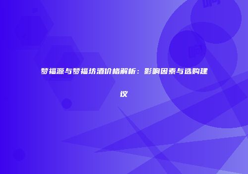 梦福源与梦福坊酒价格解析：影响因素与选购建议
