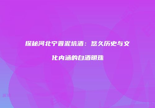 探秘河北宁晋泥坑酒：悠久历史与文化内涵的白酒明珠