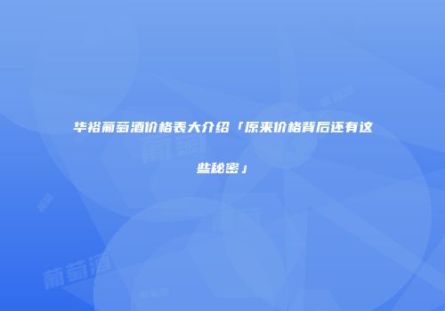 华裕葡萄酒价格表大介绍「原来价格背后还有这些秘密」
