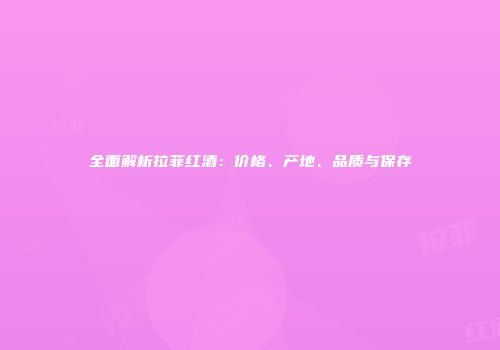 全面解析拉菲红酒：价格、产地、品质与保存