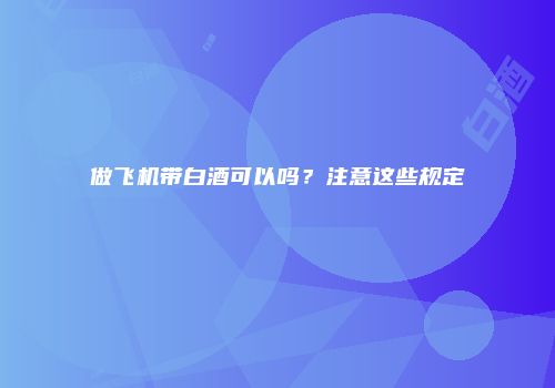 做飞机带白酒可以吗？注意这些规定