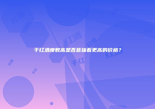 干红酒度数高是否意味着更高的价格？