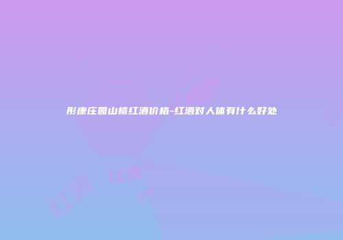 彤康庄园山楂红酒价格-红酒对人体有什么好处