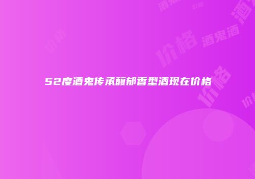 52度酒鬼传承馥郁香型酒现在价格