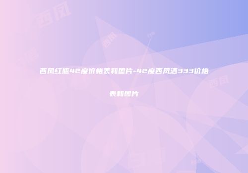 西凤红瓶42度价格表和图片-42度西凤酒333价格表和图片