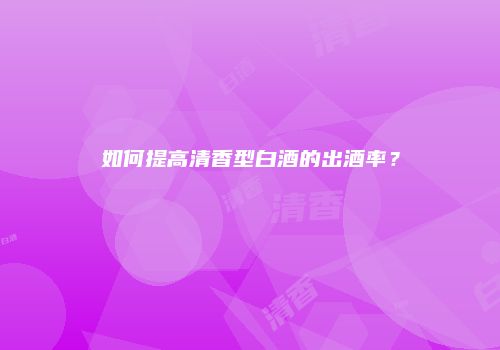 如何提高清香型白酒的出酒率？