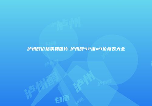 泸州醇价格表和图片-泸州醇52度a9价格表大全