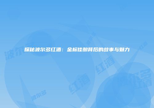 探秘波尔多红酒：金标佳酿背后的故事与魅力