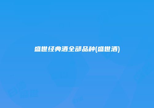 盛世经典酒全部品种(盛世酒)